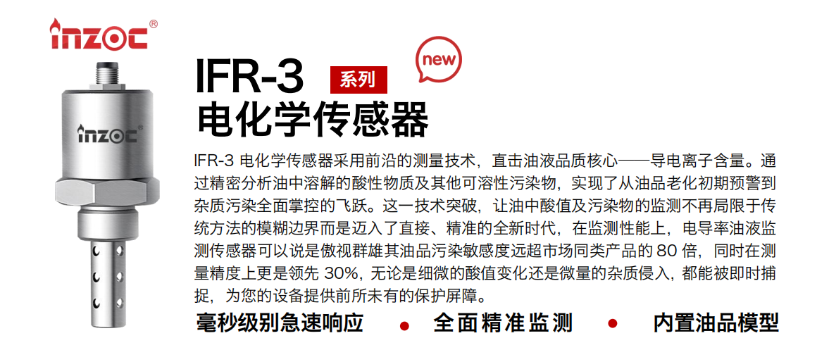 IFR-3電化學（電導、電阻率）傳感器采用前沿的測量技術，直擊油液品質(zhì)核心——導電離子含量。通過精密分析油中溶解的酸性物質(zhì)及其他可溶性污染物，實現(xiàn)了從油品老化初期預警到雜質(zhì)污染全面掌控的飛躍。這一技術突破，讓油中酸值及污染物的監(jiān)測不再局限于傳統(tǒng)方法的模糊邊界而是邁入了直接、精準的全新時代，在監(jiān)測性能上，電導率油液監(jiān)測傳感器可以說是傲視群雄其油品污染敏感度遠超市場同類產(chǎn)品的 80 倍，同時在測量精度上更是領先 30%，無論是細微的酸值變化還是微量的雜質(zhì)侵入，都能被即時捕捉，為您的設備提供前所未有的保護屏障。 行業(yè)：鋼鐵冶金/石油化工/能源電力/水泥建材/大型機械/地下挖掘等 油品：齒輪油/液壓油/透平油/柴機油/絕緣油等